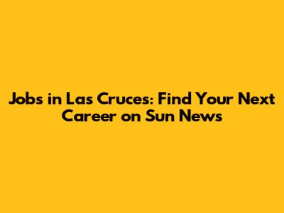 Jobs in Las Cruces: Find Your Next Career on Sun News