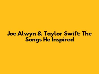 Joe Alwyn & Taylor Swift: The Songs He Inspired