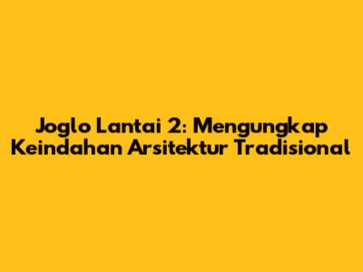 Joglo Lantai 2: Mengungkap Keindahan Arsitektur Tradisional