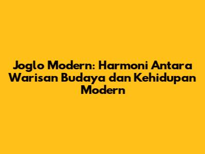 Joglo Modern: Harmoni Antara Warisan Budaya dan Kehidupan Modern