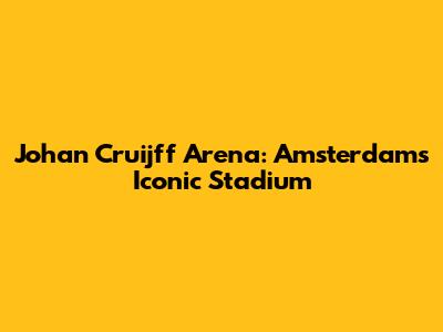 Johan Cruijff Arena: Amsterdam's Iconic Stadium