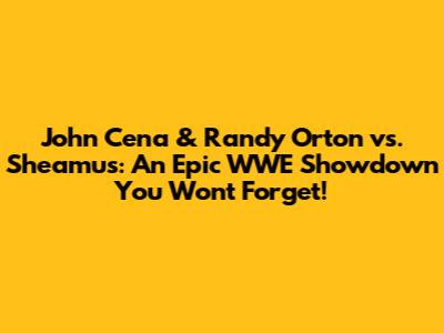 John Cena & Randy Orton vs. Sheamus: An Epic WWE Showdown You Won't Forget!