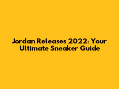 Jordan Releases 2022: Your Ultimate Sneaker Guide