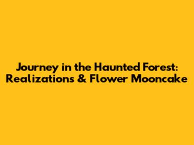 Journey in the Haunted Forest: Realizations & Flower Mooncake