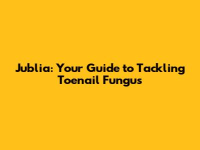 Jublia: Your Guide to Tackling Toenail Fungus
