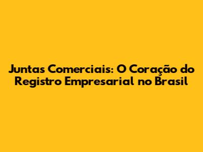 Juntas Comerciais: O Coração do Registro Empresarial no Brasil