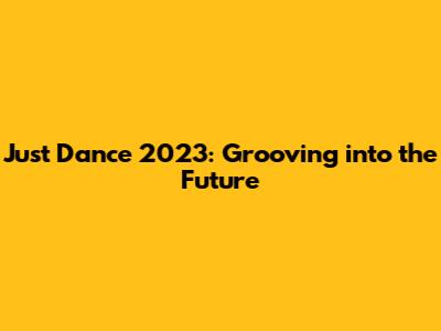 Just Dance 2023: Grooving into the Future