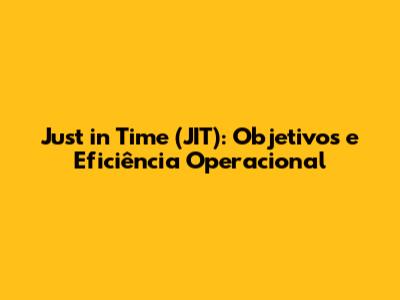 Just in Time (JIT): Objetivos e Eficiência Operacional