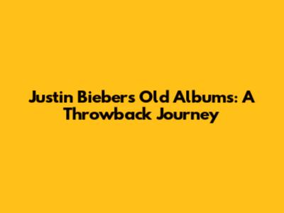 Justin Bieber's Old Albums: A Throwback Journey