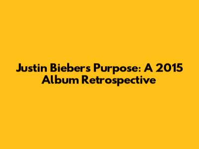 Justin Bieber's Purpose: A 2015 Album Retrospective