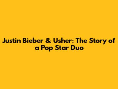 Justin Bieber & Usher: The Story of a Pop Star Duo