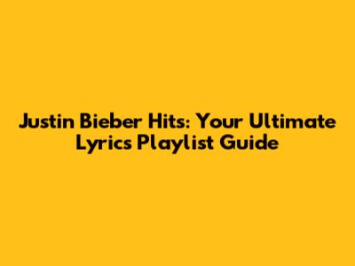 Justin Bieber Hits: Your Ultimate Lyrics Playlist Guide
