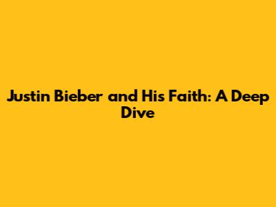 Justin Bieber and His Faith: A Deep Dive