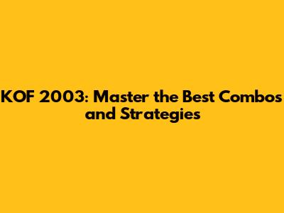 KOF 2003: Master the Best Combos and Strategies