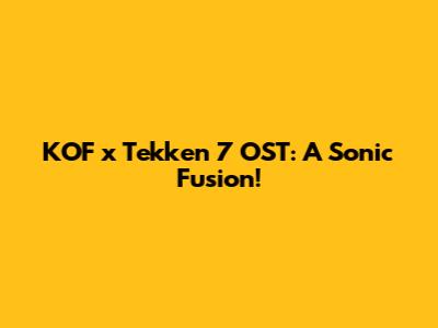 KOF x Tekken 7 OST: A Sonic Fusion!