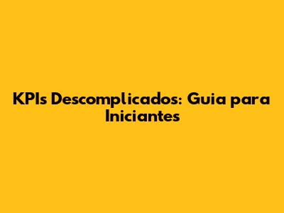 KPIs Descomplicados: Guia para Iniciantes