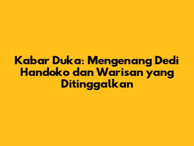 Kabar Duka: Mengenang Dedi Handoko dan Warisan yang Ditinggalkan
