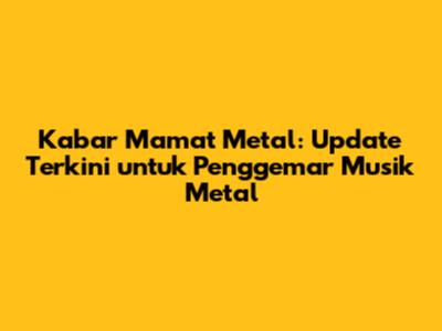 Kabar Mamat Metal: Update Terkini untuk Penggemar Musik Metal