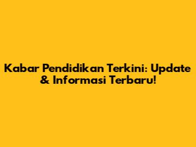 Kabar Pendidikan Terkini: Update & Informasi Terbaru!