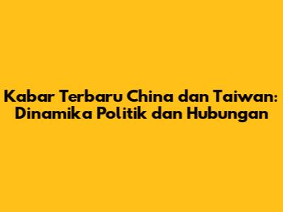 Kabar Terbaru China dan Taiwan: Dinamika Politik dan Hubungan