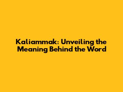 Kaliammak: Unveiling the Meaning Behind the Word