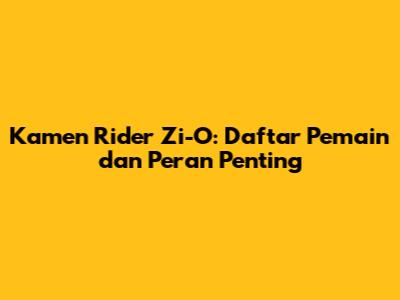 Kamen Rider Zi-O: Daftar Pemain dan Peran Penting