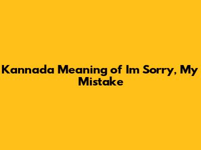 Kannada Meaning of "I'm Sorry, My Mistake"
