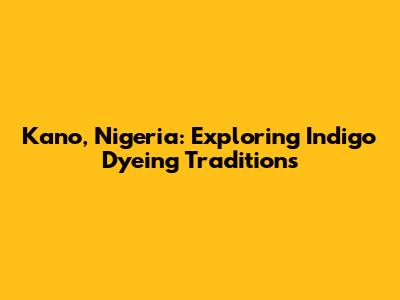 Kano, Nigeria: Exploring Indigo Dyeing Traditions