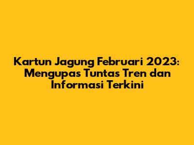 Kartun Jagung Februari 2023: Mengupas Tuntas Tren dan Informasi Terkini
