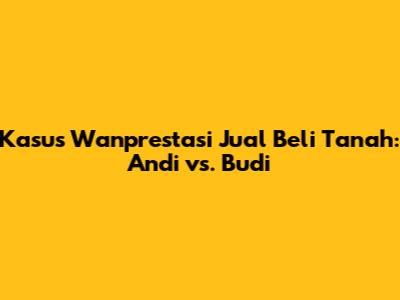 Kasus Wanprestasi Jual Beli Tanah: Andi vs. Budi