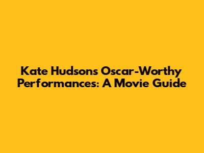 Kate Hudson's Oscar-Worthy Performances: A Movie Guide