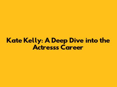 Kate Kelly: A Deep Dive into the Actress's Career
