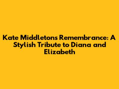 Kate Middleton's Remembrance: A Stylish Tribute to Diana and Elizabeth