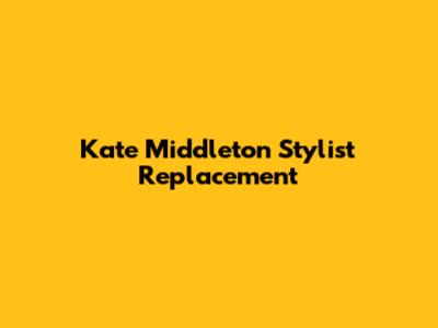 Kate Middleton Stylist Replacement