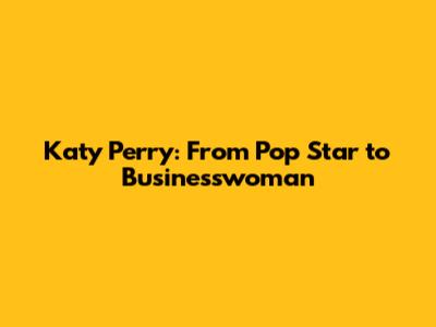 Katy Perry: From Pop Star to Businesswoman