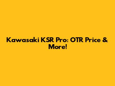 Kawasaki KSR Pro: OTR Price & More!