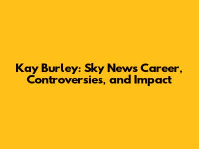 Kay Burley: Sky News Career, Controversies, and Impact