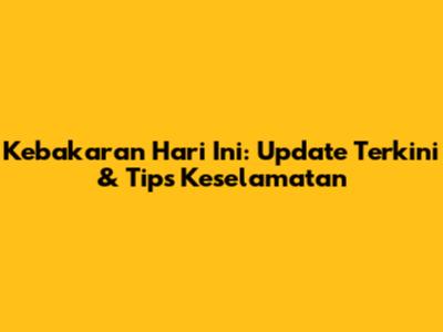 Kebakaran Hari Ini: Update Terkini & Tips Keselamatan