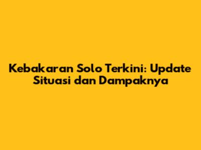 Kebakaran Solo Terkini: Update Situasi dan Dampaknya