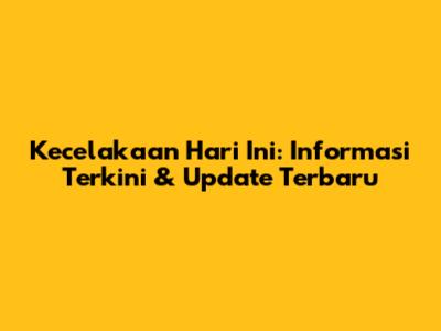 Kecelakaan Hari Ini: Informasi Terkini & Update Terbaru
