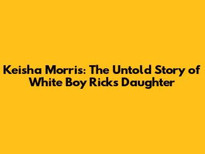 Keisha Morris: The Untold Story of White Boy Rick's Daughter