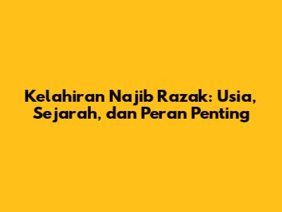 Kelahiran Najib Razak: Usia, Sejarah, dan Peran Penting