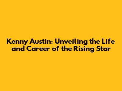 Kenny Austin: Unveiling the Life and Career of the Rising Star