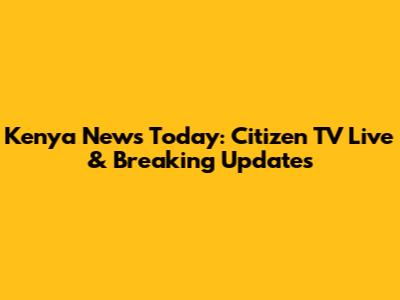 Kenya News Today: Citizen TV Live & Breaking Updates