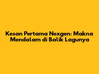 Kesan Pertama Nexgen: Makna Mendalam di Balik Lagunya