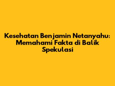 Kesehatan Benjamin Netanyahu: Memahami Fakta di Balik Spekulasi