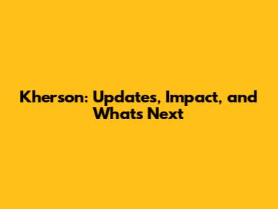 Kherson: Updates, Impact, and What's Next
