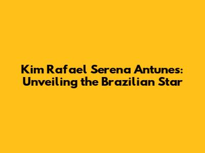 Kim Rafael Serena Antunes: Unveiling the Brazilian Star