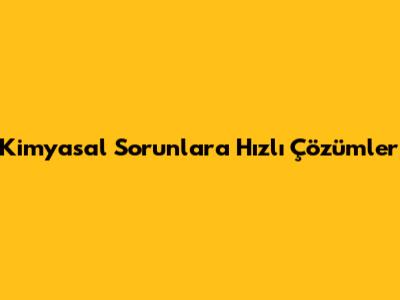 Kimyasal Sorunlara Hızlı Çözümler