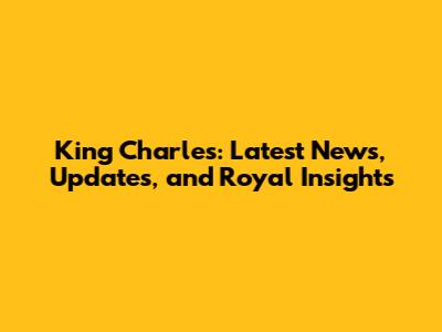 King Charles: Latest News, Updates, and Royal Insights